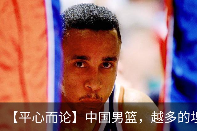 【平心而论】中国男篮，越多的埋头赶路只会离终点越远